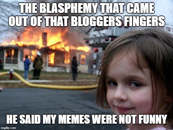 Disaster Girl | THE BLASPHEMY THAT CAME OUT OF THAT BLOGGERS FINGERS; HE SAID MY MEMES WERE NOT FUNNY | image tagged in memes,disaster girl | made w/ Imgflip meme maker