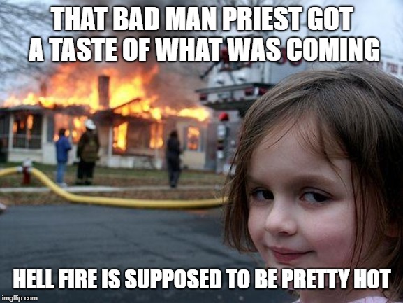 Disaster Girl | THAT BAD MAN PRIEST GOT A TASTE OF WHAT WAS COMING; HELL FIRE IS SUPPOSED TO BE PRETTY HOT | image tagged in memes,disaster girl | made w/ Imgflip meme maker