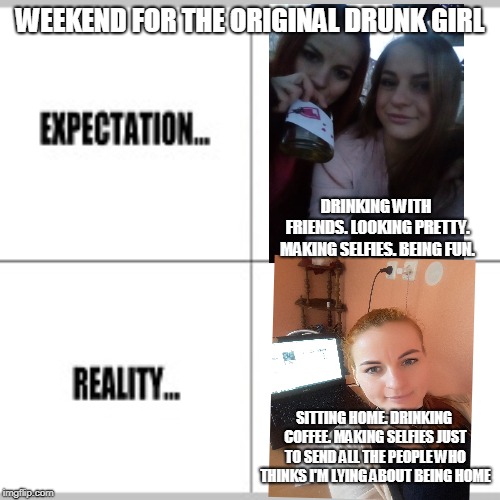 Expectations | WEEKEND FOR THE ORIGINAL DRUNK GIRL; DRINKING WITH FRIENDS. LOOKING PRETTY. MAKING SELFIES. BEING FUN. SITTING HOME. DRINKING COFFEE. MAKING SELFIES JUST TO SEND ALL THE PEOPLE WHO THINKS I'M LYING ABOUT BEING HOME | image tagged in home alone | made w/ Imgflip meme maker