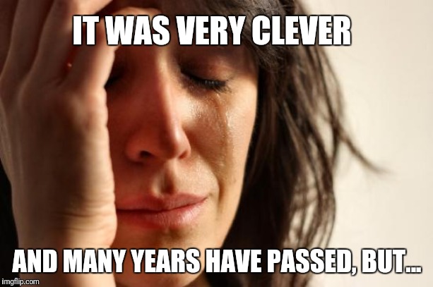 First World Problems Meme | IT WAS VERY CLEVER AND MANY YEARS HAVE PASSED, BUT... | image tagged in memes,first world problems | made w/ Imgflip meme maker
