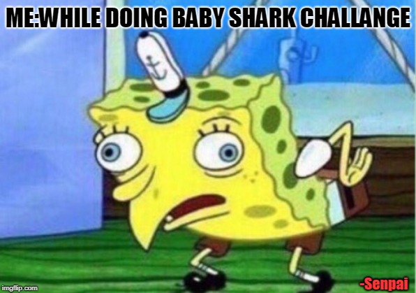 Mocking Spongebob Meme | ME:WHILE DOING BABY SHARK CHALLANGE; -Senpai | image tagged in memes,mocking spongebob | made w/ Imgflip meme maker