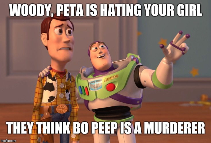 X, X Everywhere | WOODY, PETA IS HATING YOUR GIRL; THEY THINK BO PEEP IS A MURDERER | image tagged in memes,x x everywhere,peta,toy story | made w/ Imgflip meme maker