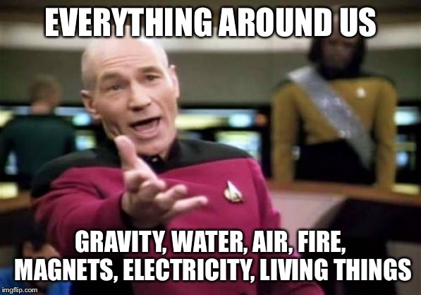 Picard Wtf Meme | EVERYTHING AROUND US GRAVITY, WATER, AIR, FIRE, MAGNETS, ELECTRICITY, LIVING THINGS | image tagged in memes,picard wtf | made w/ Imgflip meme maker