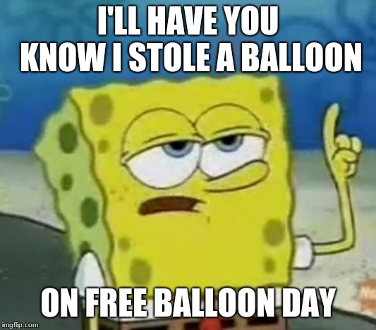 The Tough Spongebob | I'LL HAVE YOU KNOW I STOLE A BALLOON; ON FREE BALLOON DAY | image tagged in memes,ill have you know spongebob | made w/ Imgflip meme maker