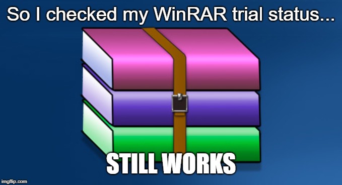 WinRAR | So I checked my WinRAR trial status... STILL WORKS | image tagged in winrar | made w/ Imgflip meme maker