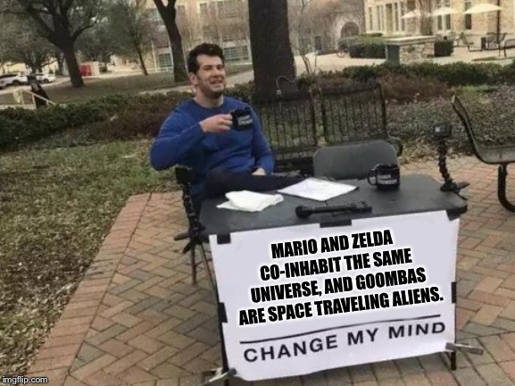 Change My Mind | MARIO AND ZELDA CO-INHABIT THE SAME UNIVERSE, AND GOOMBAS ARE SPACE TRAVELING ALIENS. | image tagged in change my mind | made w/ Imgflip meme maker