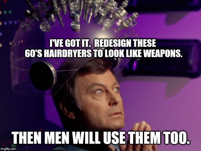 It's true! | I'VE GOT IT.  REDESIGN THESE 60'S HAIRDRYERS TO LOOK LIKE WEAPONS. THEN MEN WILL USE THEM TOO. | image tagged in star trek mccoy bones spock brain | made w/ Imgflip meme maker