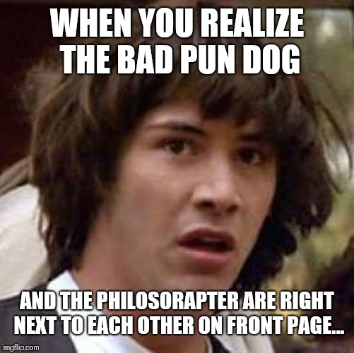 Conspiracy Keanu Meme | WHEN YOU REALIZE THE BAD PUN DOG; AND THE PHILOSORAPTER ARE RIGHT NEXT TO EACH OTHER ON FRONT PAGE... | image tagged in memes,conspiracy keanu | made w/ Imgflip meme maker