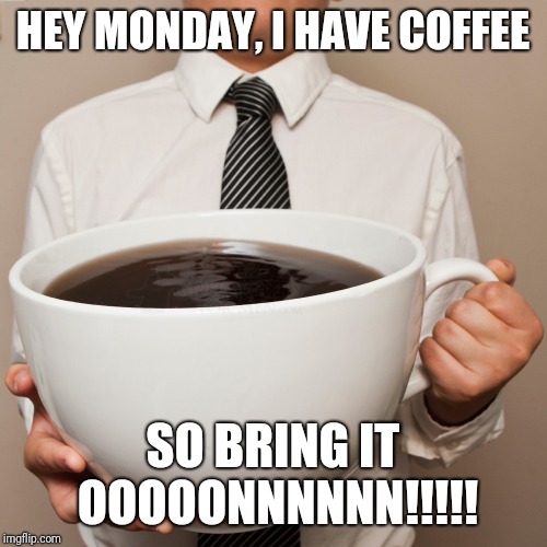 coffee cup | HEY MONDAY, I HAVE COFFEE; SO BRING IT OOOOONNNNNN!!!!! | image tagged in coffee cup | made w/ Imgflip meme maker
