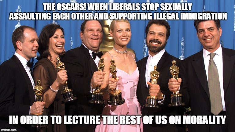 The Oscars!! | THE OSCARS! WHEN LIBERALS STOP SEXUALLY ASSAULTING EACH OTHER AND SUPPORTING ILLEGAL IMMIGRATION; IN ORDER TO LECTURE THE REST OF US ON MORALITY | image tagged in the oscars,liberals,harvey weinstein | made w/ Imgflip meme maker