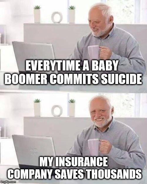 The Brighter Side of Insurance | EVERYTIME A BABY BOOMER COMMITS SUICIDE; MY INSURANCE COMPANY SAVES THOUSANDS | image tagged in memes,hide the pain harold,dark humor,suicide,baby boomers,insurance | made w/ Imgflip meme maker