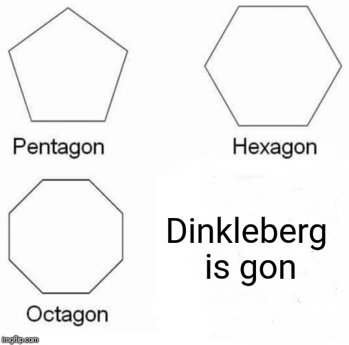 Pentagon Hexagon Octagon Meme | Dinkleberg is gon | image tagged in pentagon hexagon octagon | made w/ Imgflip meme maker