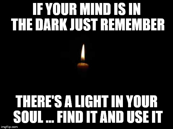 Candle in the dark | IF YOUR MIND IS IN THE DARK
JUST REMEMBER; THERE'S A LIGHT IN YOUR SOUL ...
FIND IT AND USE IT | image tagged in candle in the dark | made w/ Imgflip meme maker