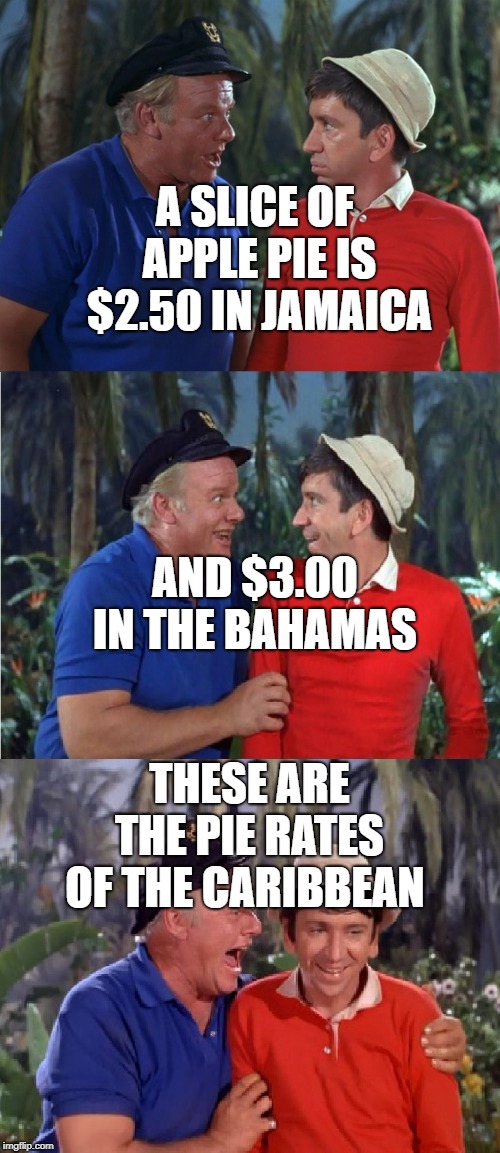 Gilligan Bad Pun | A SLICE OF APPLE PIE IS $2.50 IN JAMAICA; AND $3.00 IN THE BAHAMAS; THESE ARE THE PIE RATES OF THE CARIBBEAN | image tagged in gilligan bad pun | made w/ Imgflip meme maker
