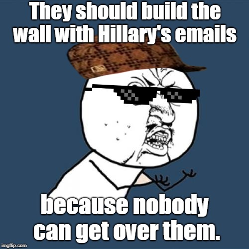 Y U No | They should build the wall with Hillary's emails; because nobody can get over them. | image tagged in memes,y u no | made w/ Imgflip meme maker