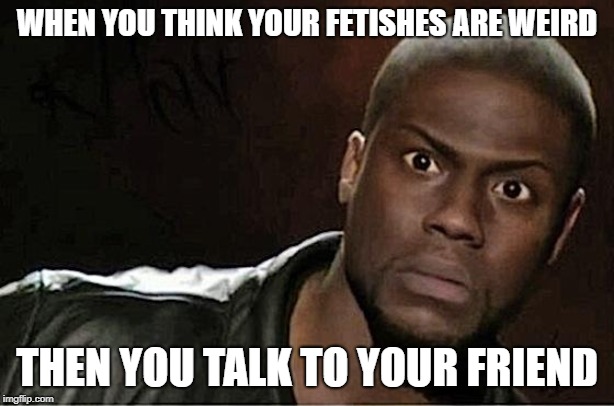Kevin Hart Meme | WHEN YOU THINK YOUR FETISHES ARE WEIRD; THEN YOU TALK TO YOUR FRIEND | image tagged in memes,kevin hart | made w/ Imgflip meme maker