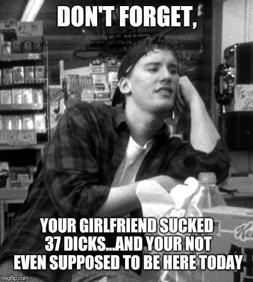 DON'T FORGET, YOUR GIRLFRIEND SUCKED 37 DICKS...AND YOUR NOT EVEN SUPPOSED TO BE HERE TODAY | made w/ Imgflip meme maker