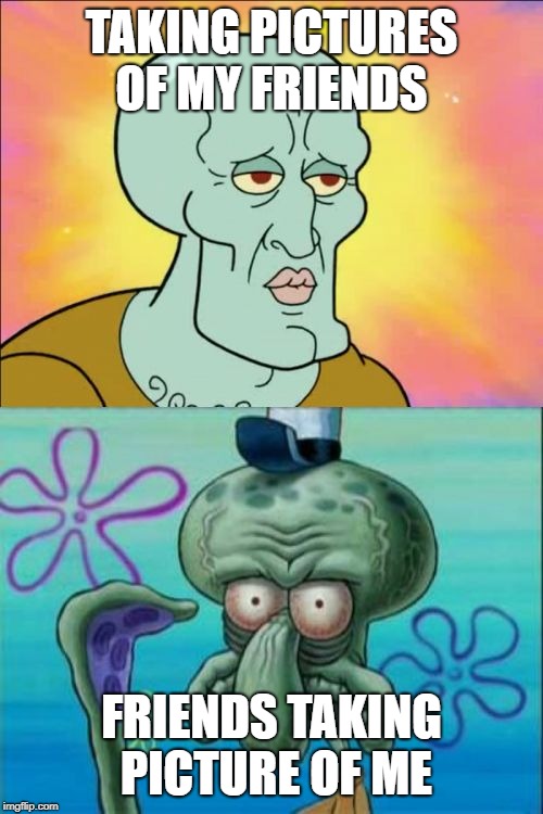 Squidward | TAKING PICTURES OF MY FRIENDS; FRIENDS TAKING PICTURE OF ME | image tagged in memes,squidward | made w/ Imgflip meme maker