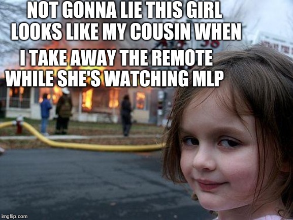 Disaster Girl | NOT GONNA LIE THIS GIRL LOOKS LIKE MY COUSIN WHEN; I TAKE AWAY THE REMOTE WHILE SHE'S WATCHING MLP | image tagged in memes,disaster girl | made w/ Imgflip meme maker
