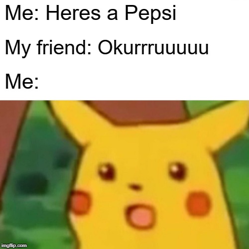 Surprised Pikachu Meme | Me: Heres a Pepsi; My friend: Okurrruuuuu; Me: | image tagged in memes,surprised pikachu | made w/ Imgflip meme maker