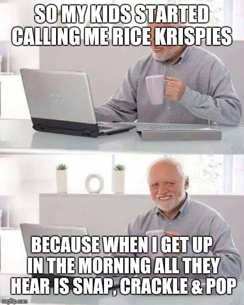 Hide the Pain Harold | SO MY KIDS STARTED CALLING ME RICE KRISPIES; BECAUSE WHEN I GET UP IN THE MORNING ALL THEY HEAR IS SNAP, CRACKLE & POP | image tagged in memes,hide the pain harold | made w/ Imgflip meme maker