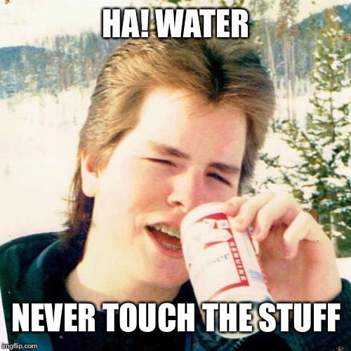 Eighties Teen Meme | HA! WATER NEVER TOUCH THE STUFF | image tagged in memes,eighties teen | made w/ Imgflip meme maker