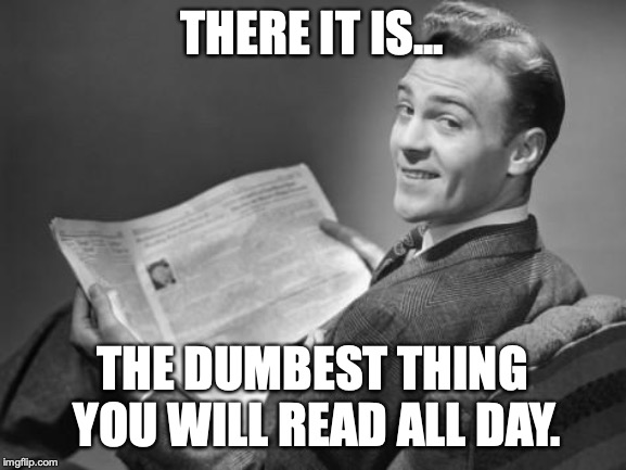 50's newspaper | THERE IT IS... THE DUMBEST THING YOU WILL READ ALL DAY. | image tagged in 50's newspaper | made w/ Imgflip meme maker