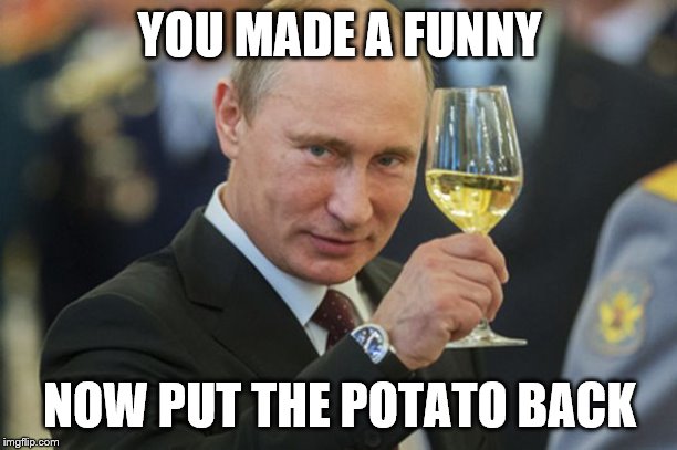 Putin Cheers | YOU MADE A FUNNY NOW PUT THE POTATO BACK | image tagged in putin cheers | made w/ Imgflip meme maker