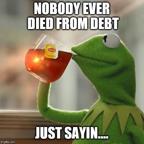 But That's None Of My Business Meme | NOBODY EVER DIED FROM DEBT JUST SAYIN.... | image tagged in memes,but thats none of my business,kermit the frog | made w/ Imgflip meme maker