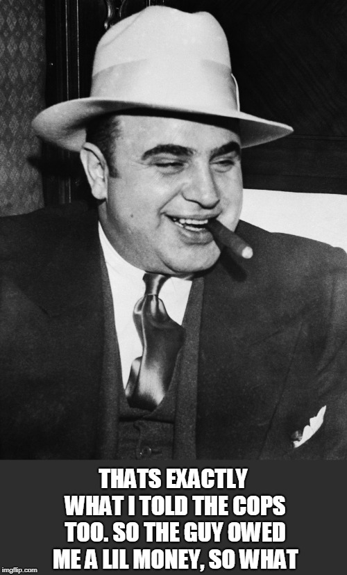 Al Capone | THATS EXACTLY WHAT I TOLD THE COPS TOO. SO THE GUY OWED ME A LIL MONEY, SO WHAT | image tagged in al capone | made w/ Imgflip meme maker