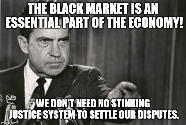 Richard Nixon | THE BLACK MARKET IS AN ESSENTIAL PART OF THE ECONOMY! WE DON'T NEED NO STINKING JUSTICE SYSTEM TO SETTLE OUR DISPUTES. | image tagged in richard nixon | made w/ Imgflip meme maker