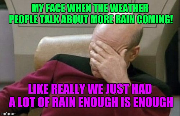 Captain Picard Facepalm | MY FACE WHEN THE WEATHER PEOPLE TALK ABOUT MORE RAIN COMING! LIKE REALLY WE JUST HAD A LOT OF RAIN ENOUGH IS ENOUGH | image tagged in memes,captain picard facepalm | made w/ Imgflip meme maker