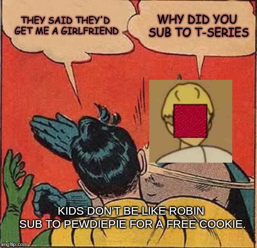 Batman Slapping Robin | THEY SAID THEY'D GET ME A GIRLFRIEND; WHY DID YOU SUB TO T-SERIES; KIDS DON'T BE LIKE ROBIN SUB TO PEWDIEPIE FOR A FREE COOKIE. | image tagged in memes,batman slapping robin | made w/ Imgflip meme maker