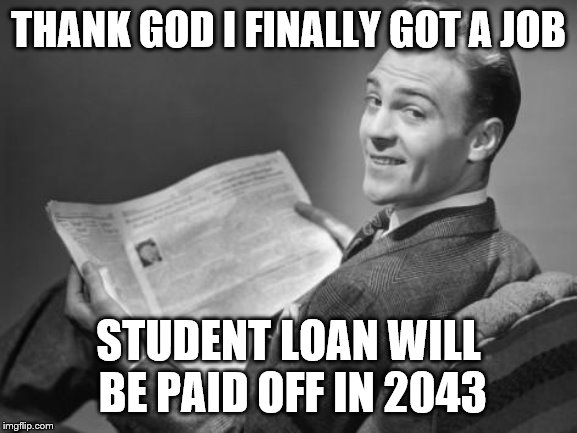 50's newspaper | THANK GOD I FINALLY GOT A JOB STUDENT LOAN WILL BE PAID OFF IN 2043 | image tagged in 50's newspaper | made w/ Imgflip meme maker