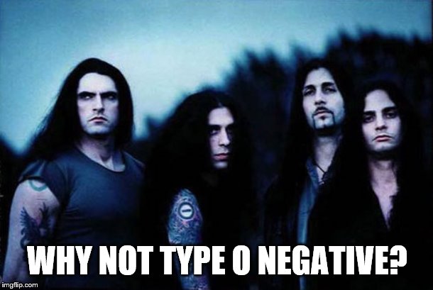 WHY NOT TYPE O NEGATIVE? | made w/ Imgflip meme maker