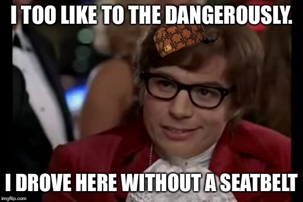 I Too Like To Live Dangerously Meme | I TOO LIKE TO THE DANGEROUSLY. I DROVE HERE WITHOUT A SEATBELT | image tagged in memes,i too like to live dangerously | made w/ Imgflip meme maker
