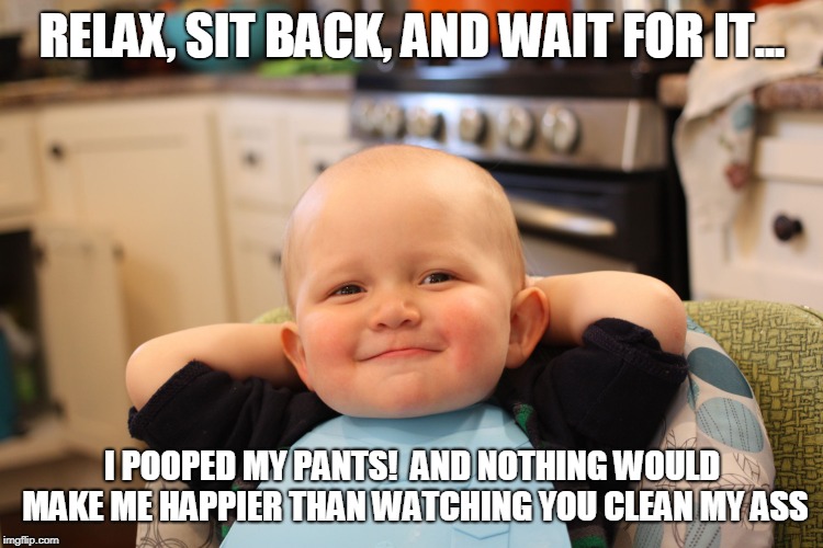 Baby Boss Relaxed Smug Content | RELAX, SIT BACK, AND WAIT FOR IT... I POOPED MY PANTS!  AND NOTHING WOULD MAKE ME HAPPIER THAN WATCHING YOU CLEAN MY ASS | image tagged in baby boss relaxed smug content | made w/ Imgflip meme maker