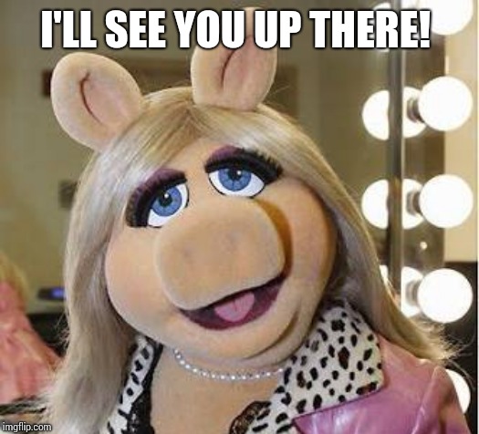 I'LL SEE YOU UP THERE! | image tagged in miss piggy | made w/ Imgflip meme maker