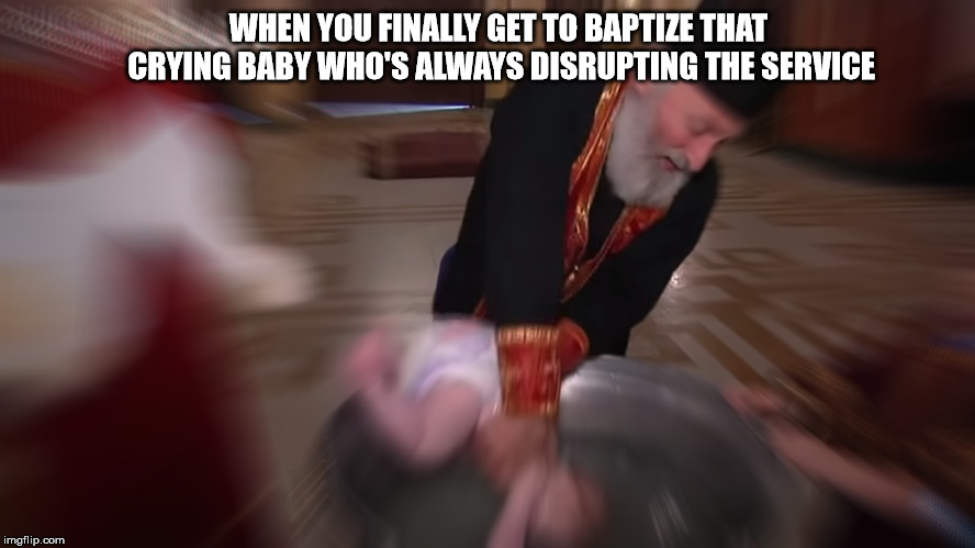 baptizing  | WHEN YOU FINALLY GET TO BAPTIZE THAT CRYING BABY WHO'S ALWAYS DISRUPTING THE SERVICE | image tagged in church | made w/ Imgflip meme maker