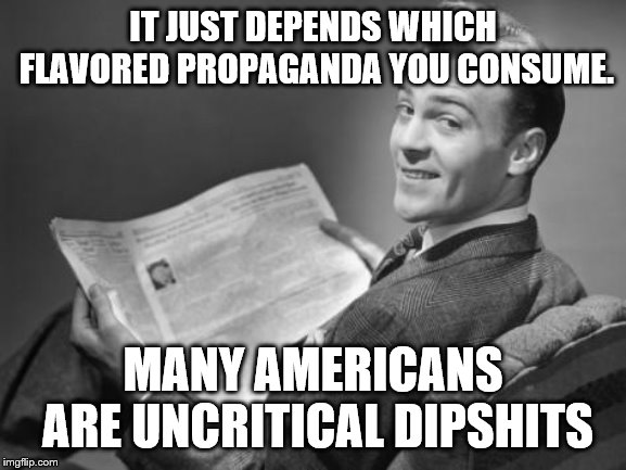 50's newspaper | IT JUST DEPENDS WHICH FLAVORED PROPAGANDA YOU CONSUME. MANY AMERICANS ARE UNCRITICAL DIPSHITS | image tagged in 50's newspaper | made w/ Imgflip meme maker