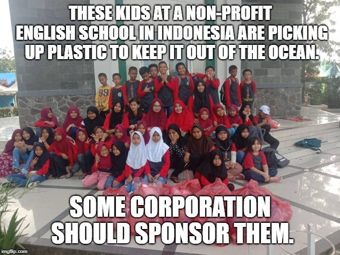 Indonesian Kids | THESE KIDS AT A NON-PROFIT ENGLISH SCHOOL IN INDONESIA ARE PICKING UP PLASTIC TO KEEP IT OUT OF THE OCEAN. SOME CORPORATION SHOULD SPONSOR THEM. | image tagged in political meme | made w/ Imgflip meme maker