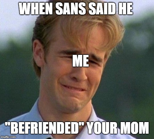 1990s First World Problems | WHEN SANS SAID HE; ME; "BEFRIENDED" YOUR MOM | image tagged in memes,1990s first world problems | made w/ Imgflip meme maker