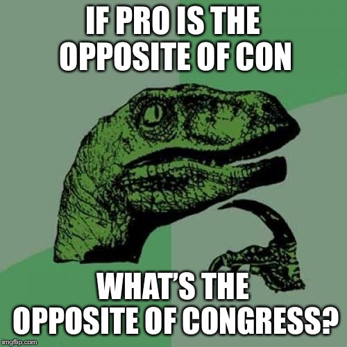 Philosoraptor | IF PRO IS THE OPPOSITE OF CON; WHAT’S THE OPPOSITE OF CONGRESS? | image tagged in memes,philosoraptor | made w/ Imgflip meme maker