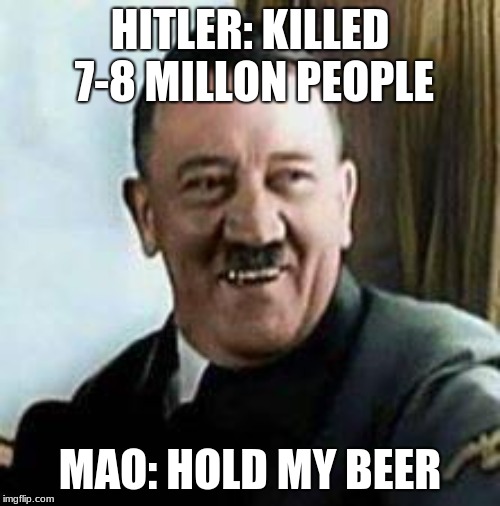 Hitler and Mao | HITLER: KILLED 7-8 MILLON PEOPLE; MAO: HOLD MY BEER | image tagged in laughing hitler | made w/ Imgflip meme maker
