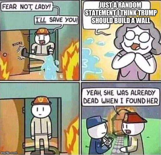 Yeah, she was already dead when I found here. | JUST A RANDOM STATEMENT I THINK TRUMP SHOULD BUILD A WALL | image tagged in yeah she was already dead when i found here | made w/ Imgflip meme maker