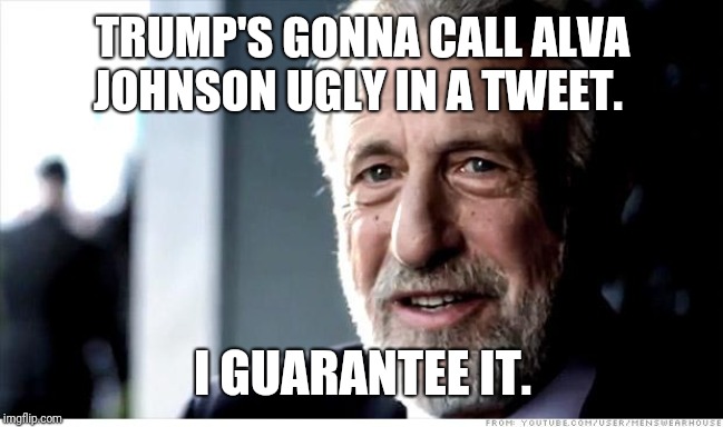 I Guarantee It Meme | TRUMP'S GONNA CALL ALVA JOHNSON UGLY IN A TWEET. I GUARANTEE IT. | image tagged in memes,i guarantee it | made w/ Imgflip meme maker
