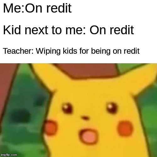 Redit time | Me:On redit; Kid next to me: On redit; Teacher: Wiping kids for being on redit | image tagged in memes,surprised pikachu | made w/ Imgflip meme maker