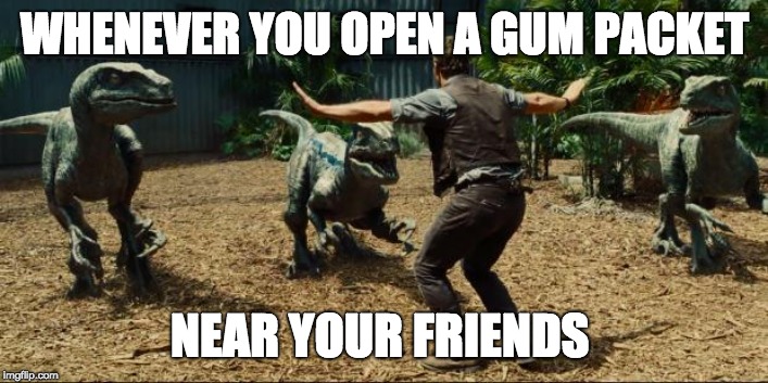 Jurassic world | WHENEVER YOU OPEN A GUM PACKET NEAR YOUR FRIENDS | image tagged in jurassic world | made w/ Imgflip meme maker