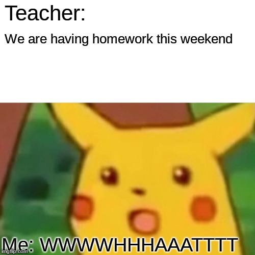 Surprised Pikachu | Teacher:; We are having homework this weekend; Me: WWWWHHHAAATTTT | image tagged in memes,surprised pikachu | made w/ Imgflip meme maker