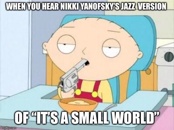 I hate this version | WHEN YOU HEAR NIKKI YANOFSKY’S JAZZ  VERSION; OF “IT’S A SMALL WORLD” | image tagged in stewie gun i'm done,jazz,disney | made w/ Imgflip meme maker
